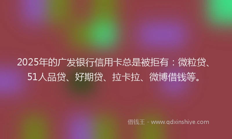 2025年的广发银行信用卡总是被拒有：微粒贷、51人品贷、好期贷、拉卡拉、微博借钱等。