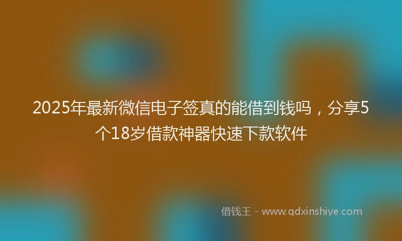2025年最新微信电子签真的能借到钱吗，分享5个18岁借款神器快速下款软件