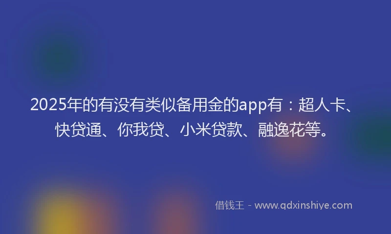 2025年的有没有类似备用金的app有：超人卡、快贷通、你我贷、小米贷款、融逸花等。
