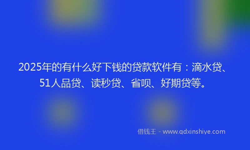2025年的有什么好下钱的贷款软件有：滴水贷、51人品贷、读秒贷、省呗、好期贷等。