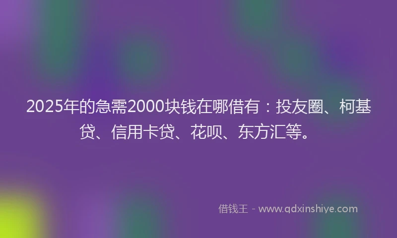 2025年的急需2000块钱在哪借有：投友圈、柯基贷、信用卡贷、花呗、东方汇等。
