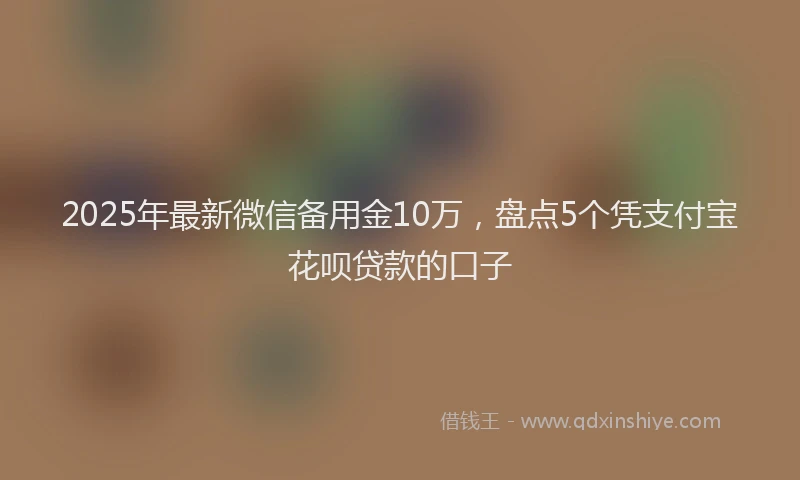 2025年最新微信备用金10万，盘点5个凭支付宝花呗贷款的口子