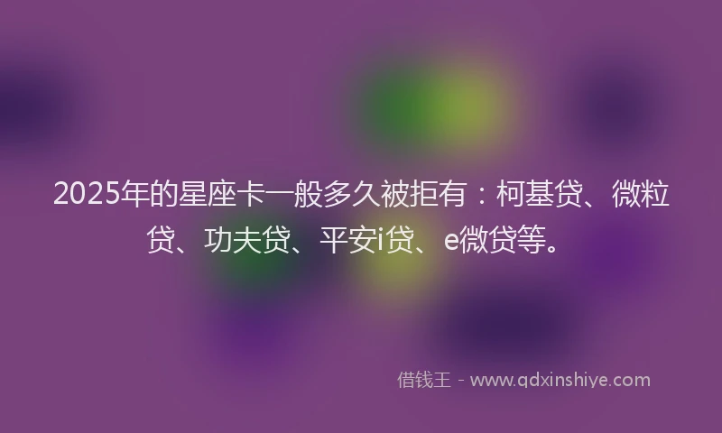 2025年的星座卡一般多久被拒有：柯基贷、微粒贷、功夫贷、平安i贷、e微贷等。