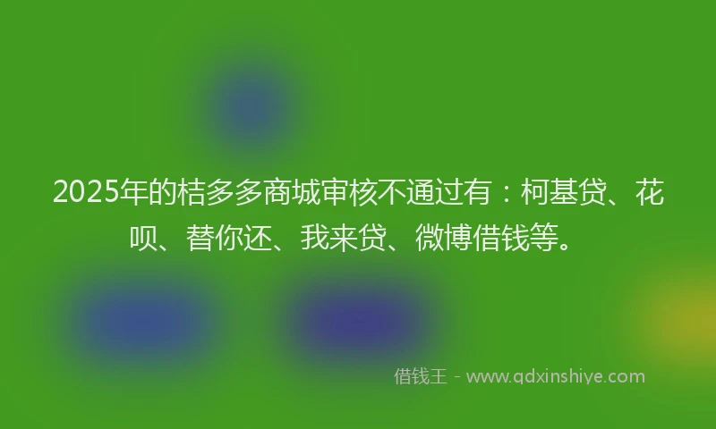 2025年的桔多多商城审核不通过有：柯基贷、花呗、替你还、我来贷、微博借钱等。