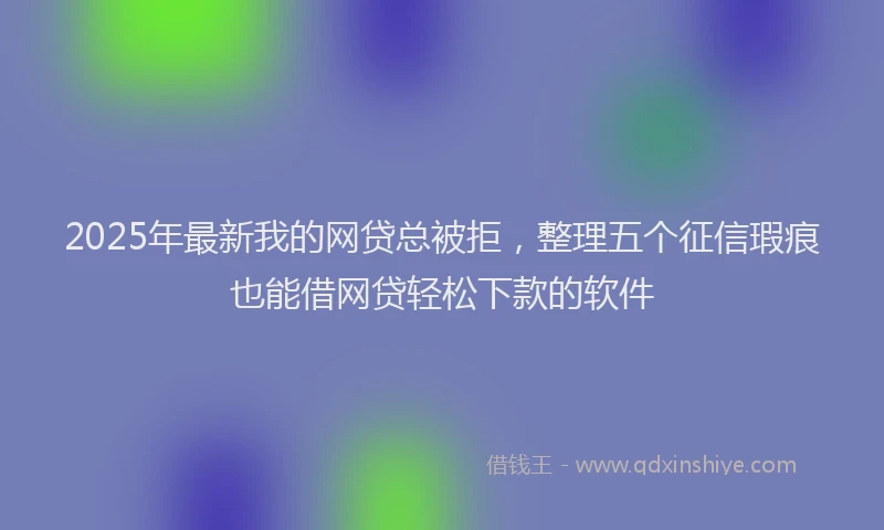 2025年最新我的网贷总被拒，整理五个征信瑕疵也能借网贷轻松下款的软件