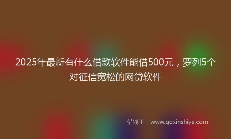 2025年最新有什么借款软件能借500元，罗列5个对征信宽松的网贷软件