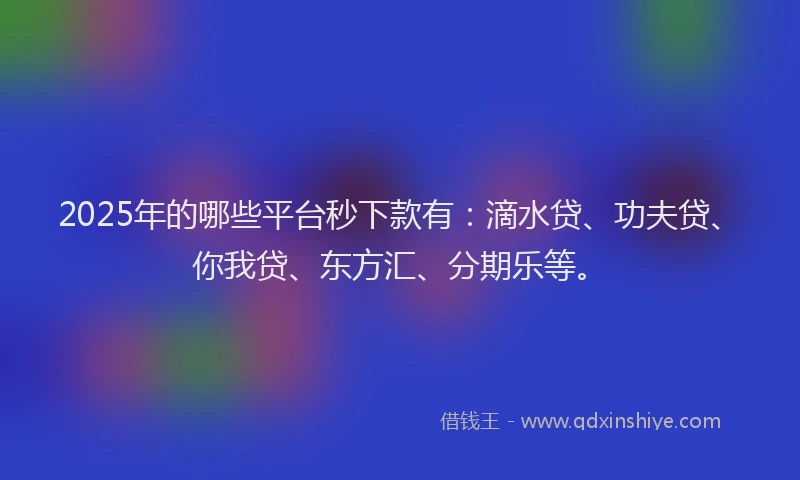 2025年的哪些平台秒下款有：滴水贷、功夫贷、你我贷、东方汇、分期乐等。