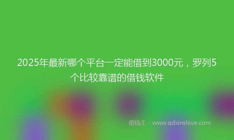 2025年最新哪个平台一定能借到3000元，罗列5个比较靠谱的借钱软件