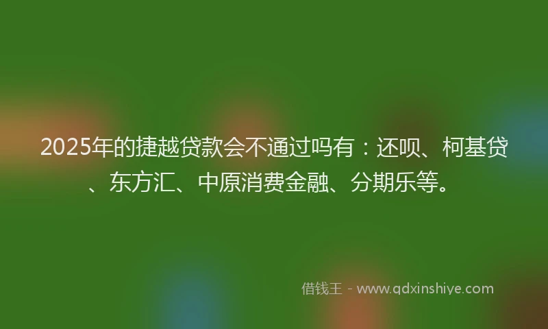 2025年的捷越贷款会不通过吗有：还呗、柯基贷、东方汇、中原消费金融、分期乐等。