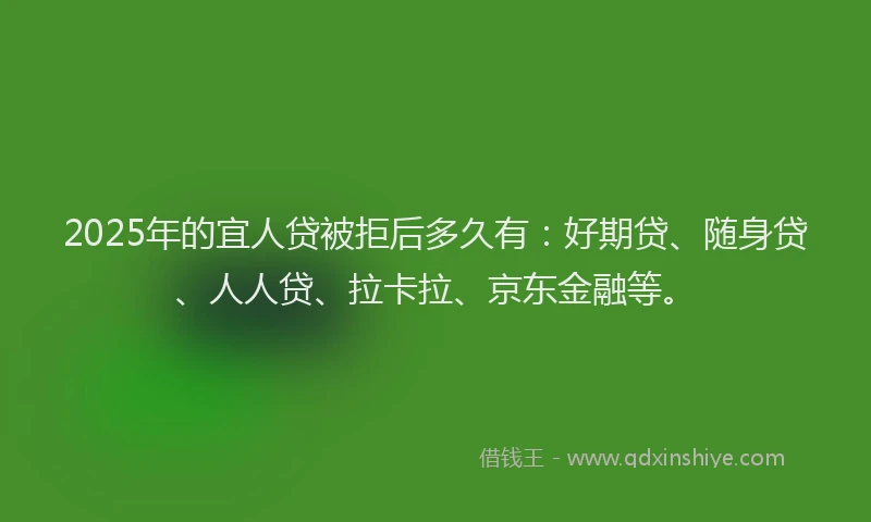 2025年的宜人贷被拒后多久有：好期贷、随身贷、人人贷、拉卡拉、京东金融等。
