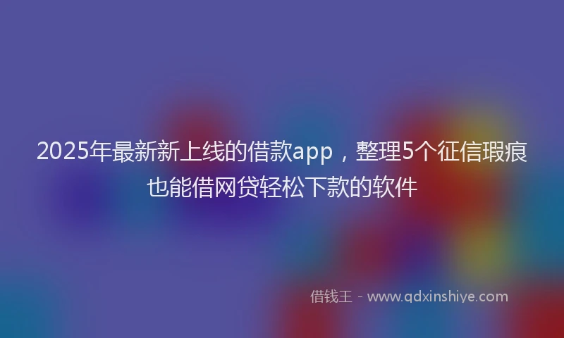 2025年最新新上线的借款app，整理5个征信瑕疵也能借网贷轻松下款的软件