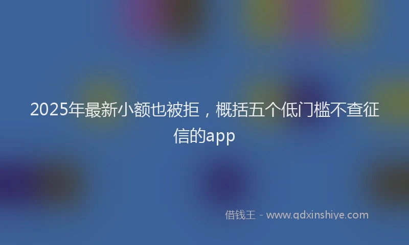 2025年最新小额也被拒，概括五个低门槛不查征信的app