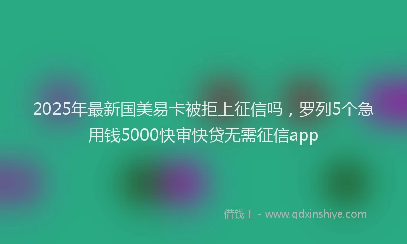 2025年最新国美易卡被拒上征信吗，罗列5个急用钱5000快审快贷无需征信app