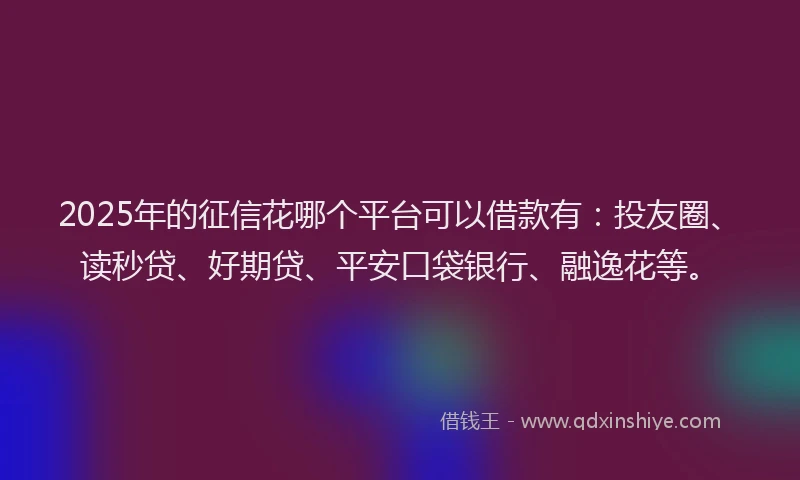 2025年的征信花哪个平台可以借款有：投友圈、读秒贷、好期贷、平安口袋银行、融逸花等。