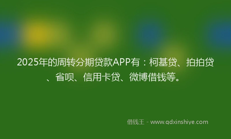 2025年的周转分期贷款APP有：柯基贷、拍拍贷、省呗、信用卡贷、微博借钱等。