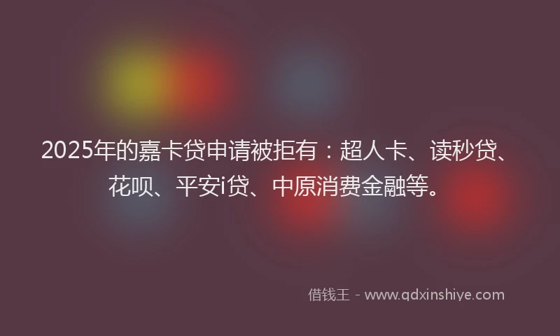 2025年的嘉卡贷申请被拒有：超人卡、读秒贷、花呗、平安i贷、中原消费金融等。