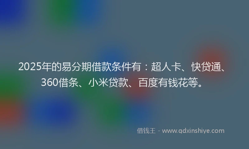 2025年的易分期借款条件有：超人卡、快贷通、360借条、小米贷款、百度有钱花等。
