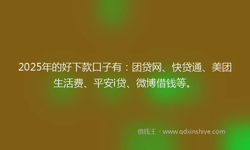 2025年的好下款口子有：团贷网、快贷通、美团生活费、平安i贷、微博借钱等。