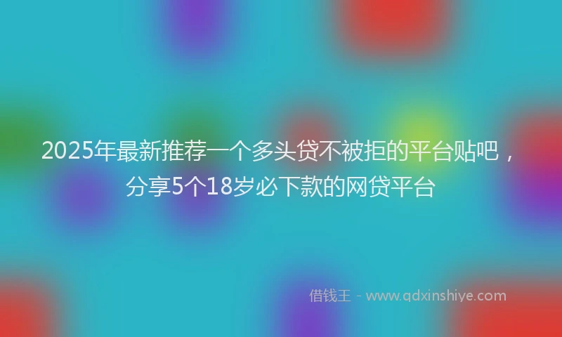 2025年最新推荐一个多头贷不被拒的平台贴吧，分享5个18岁必下款的网贷平台