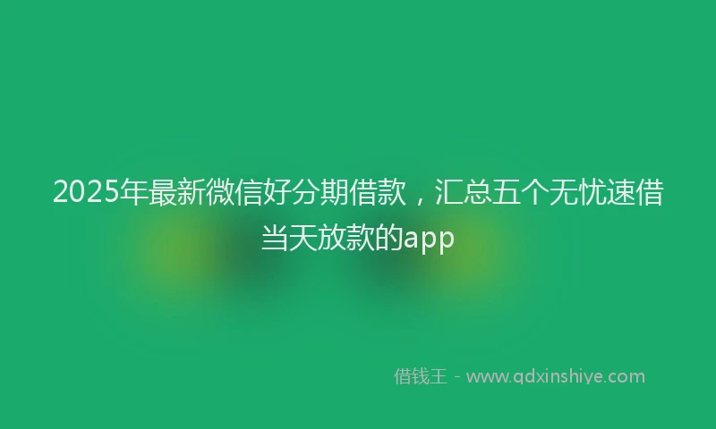 2025年最新微信好分期借款，汇总五个无忧速借当天放款的app