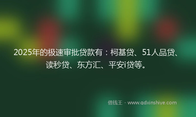 2025年的极速审批贷款有：柯基贷、51人品贷、读秒贷、东方汇、平安i贷等。