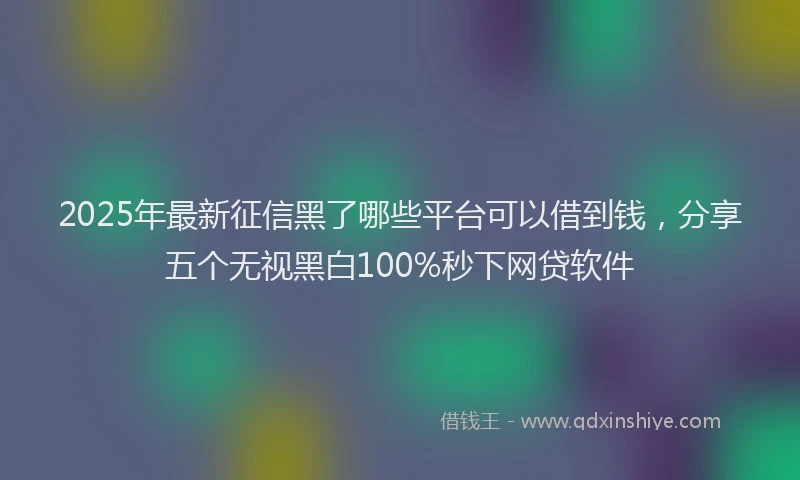 2025年最新征信黑了哪些平台可以借到钱，分享五个无视黑白100%秒下网贷软件