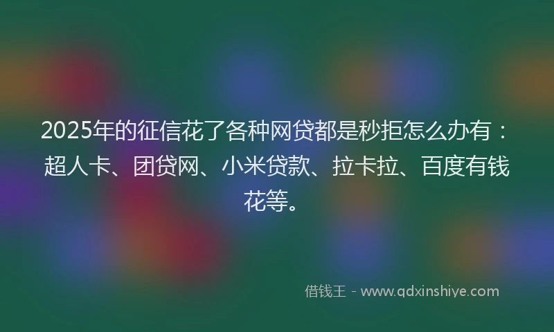 2025年的征信花了各种网贷都是秒拒怎么办有：超人卡、团贷网、小米贷款、拉卡拉、百度有钱花等。