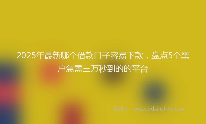 2025年最新哪个借款口子容易下款，盘点5个黑户急需三万秒到的的平台