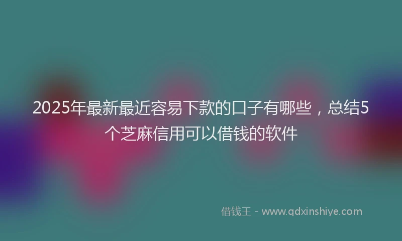 2025年最新最近容易下款的口子有哪些，总结5个芝麻信用可以借钱的软件