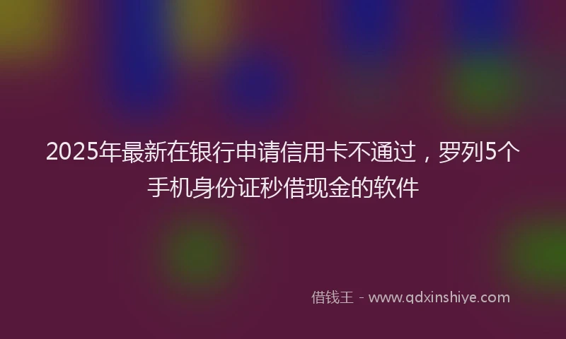 2025年最新在银行申请信用卡不通过，罗列5个手机身份证秒借现金的软件