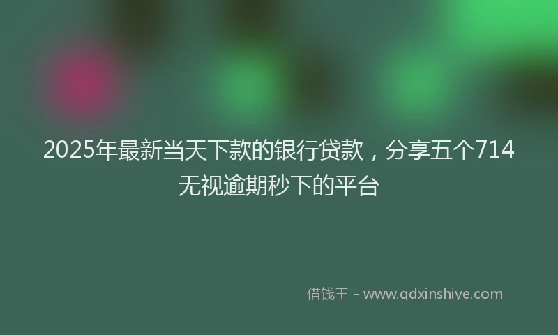 2025年最新当天下款的银行贷款，分享五个714无视逾期秒下的平台