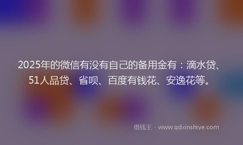 2025年的微信有没有自己的备用金有：滴水贷、51人品贷、省呗、百度有钱花、安逸花等。