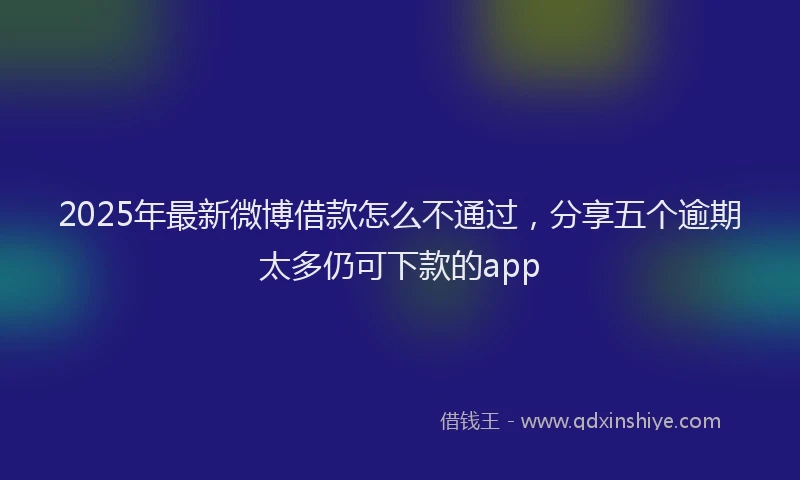 2025年最新微博借款怎么不通过，分享五个逾期太多仍可下款的app