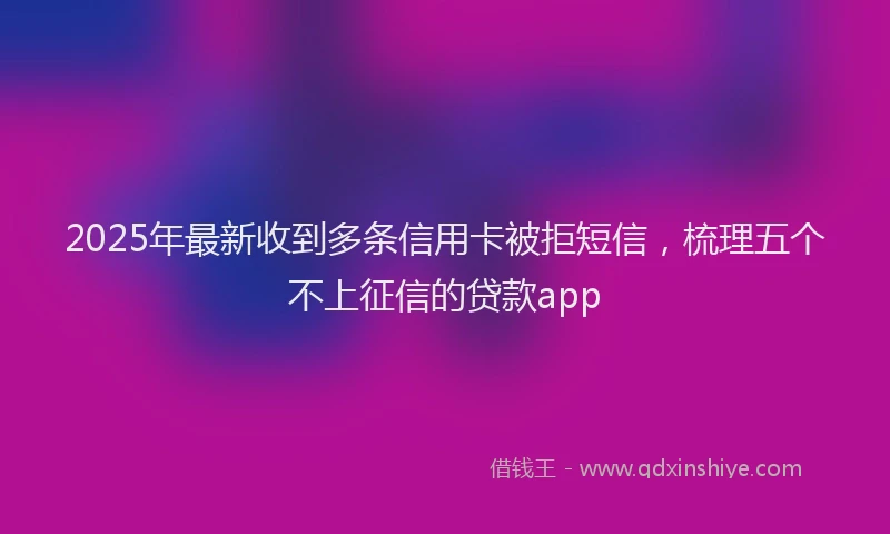 2025年最新收到多条信用卡被拒短信，梳理五个不上征信的贷款app