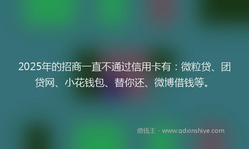 2025年的招商一直不通过信用卡有：微粒贷、团贷网、小花钱包、替你还、微博借钱等。