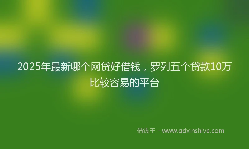 2025年最新哪个网贷好借钱，罗列五个贷款10万比较容易的平台