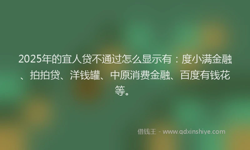 2025年的宜人贷不通过怎么显示有：度小满金融、拍拍贷、洋钱罐、中原消费金融、百度有钱花等。