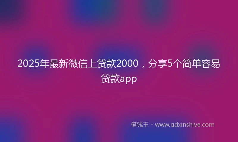2025年最新微信上贷款2000，分享5个简单容易贷款app