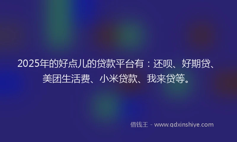 2025年的好点儿的贷款平台有：还呗、好期贷、美团生活费、小米贷款、我来贷等。