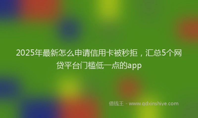 2025年最新怎么申请信用卡被秒拒，汇总5个网贷平台门槛低一点的app