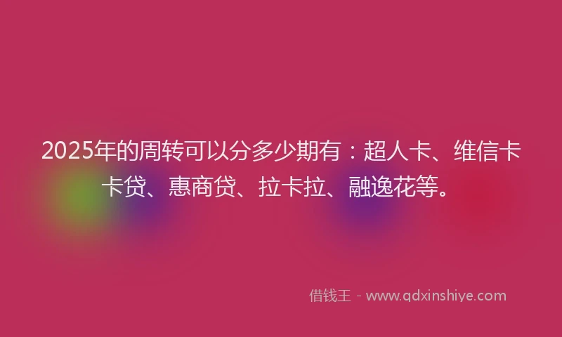 2025年的周转可以分多少期有：超人卡、维信卡卡贷、惠商贷、拉卡拉、融逸花等。