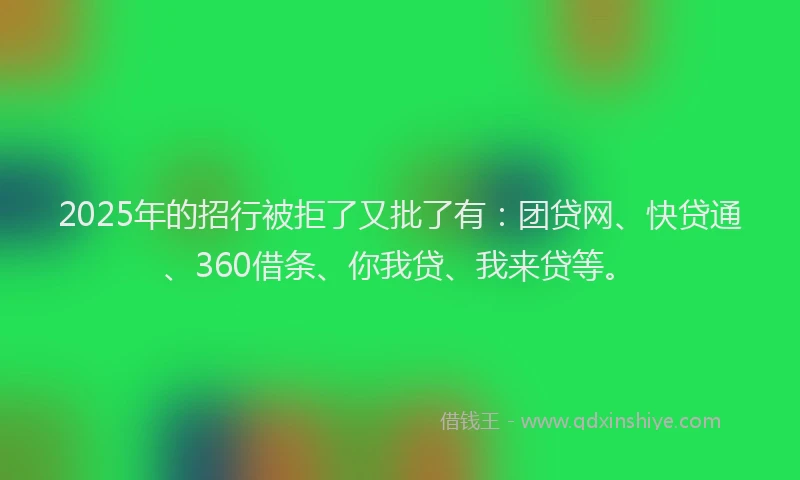 2025年的招行被拒了又批了有：团贷网、快贷通、360借条、你我贷、我来贷等。