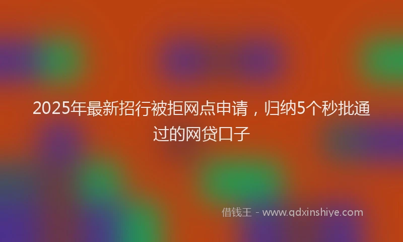 2025年最新招行被拒网点申请，归纳5个秒批通过的网贷口子