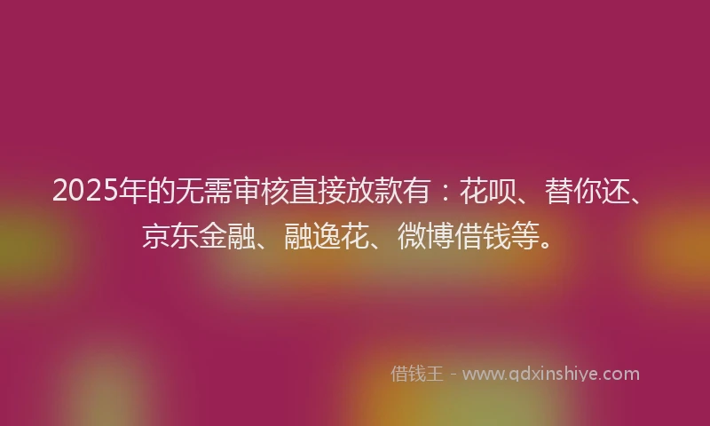 2025年的无需审核直接放款有：花呗、替你还、京东金融、融逸花、微博借钱等。