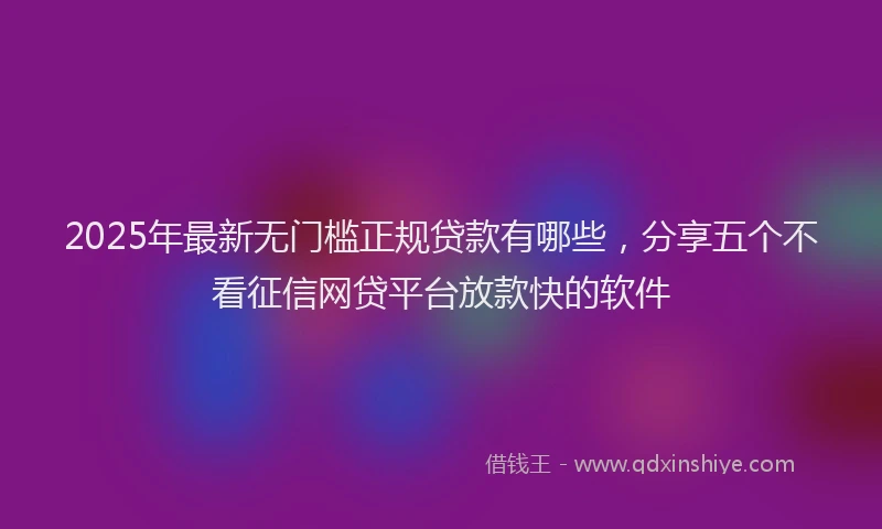 2025年最新无门槛正规贷款有哪些，分享五个不看征信网贷平台放款快的软件
