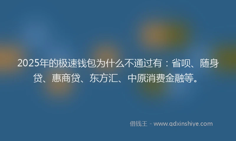 2025年的极速钱包为什么不通过有：省呗、随身贷、惠商贷、东方汇、中原消费金融等。