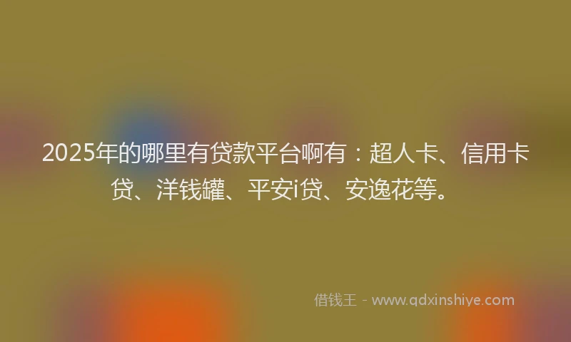 2025年的哪里有贷款平台啊有：超人卡、信用卡贷、洋钱罐、平安i贷、安逸花等。