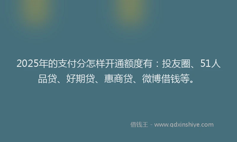 2025年的支付分怎样开通额度有：投友圈、51人品贷、好期贷、惠商贷、微博借钱等。
