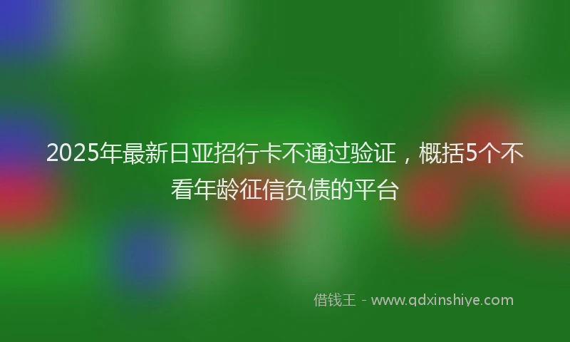 2025年最新日亚招行卡不通过验证，概括5个不看年龄征信负债的平台