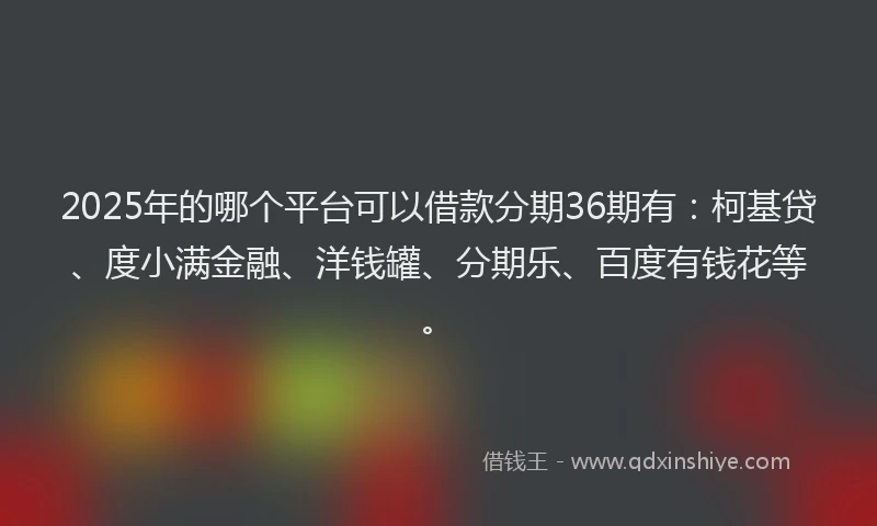 2025年的哪个平台可以借款分期36期有：柯基贷、度小满金融、洋钱罐、分期乐、百度有钱花等。